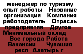 .менеджер по туризму-опыт работы › Название организации ­ Компания-работодатель › Отрасль предприятия ­ Другое › Минимальный оклад ­ 1 - Все города Работа » Вакансии   . Чувашия респ.,Алатырь г.